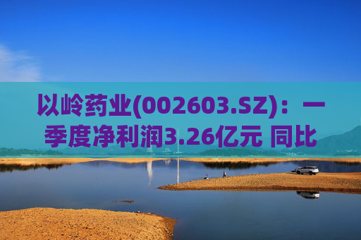 以岭药业(002603.SZ):一季度净利润3.26亿元 同比增长7.25% 第1张 以岭药业(002603.SZ):一季度净利润3.26亿元 同比增长7.25% 第1张