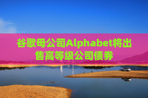 谷歌母公司Alphabet将出售高等级公司债券  第1张