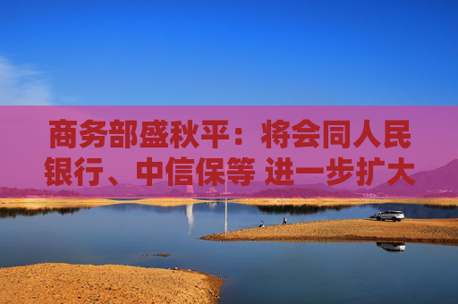 商务部盛秋平：将会同人民银行、中信保等 进一步扩大出口信用保险承保规模和覆盖面