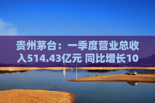 贵州茅台:一季度营业总收入514.43亿元 同比增长10.67% 第1张 贵州茅台:一季度营业总收入514.43亿元 同比增长10.67% 第1张