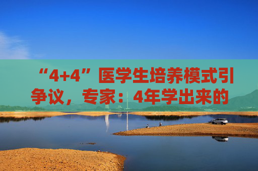 “4+4”医学生培养模式引争议，专家：4年学出来的医生大多都看不了病  第1张