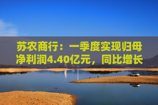 苏农商行：一季度实现归母净利润4.40亿元，同比增长6.19%