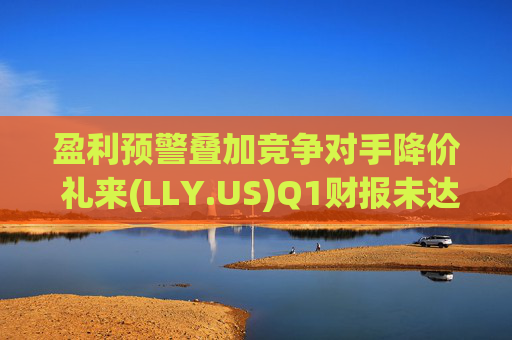 盈利预警叠加竞争对手降价 礼来(LLY.US)Q1财报未达市场预期 第1张 盈利预警叠加竞争对手降价 礼来(LLY.US)Q1财报未达市场预期 第1张