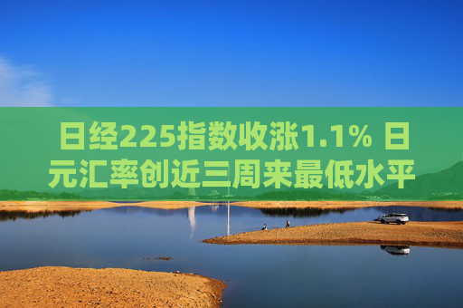 日经225指数收涨1.1% 日元汇率创近三周来最低水平  第1张