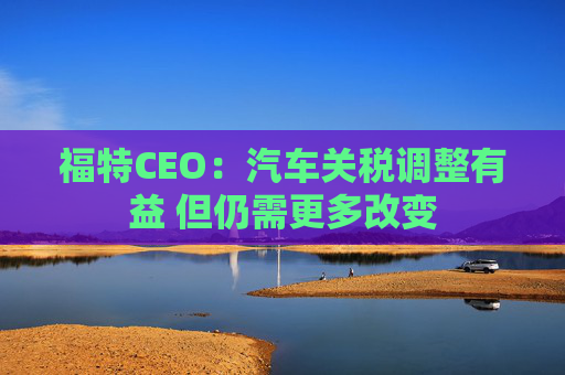 福特CEO：汽车关税调整有益 但仍需更多改变  第1张
