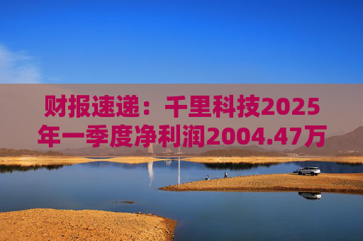 财报速递：千里科技2025年一季度净利润2004.47万元
