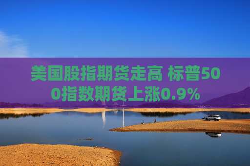 美国股指期货走高 标普500指数期货上涨0.9%