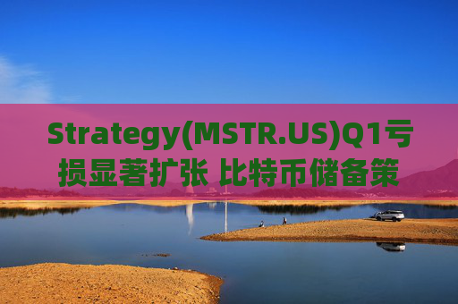 Strategy(MSTR.US)Q1亏损显著扩张 比特币储备策略仍“高歌猛进”