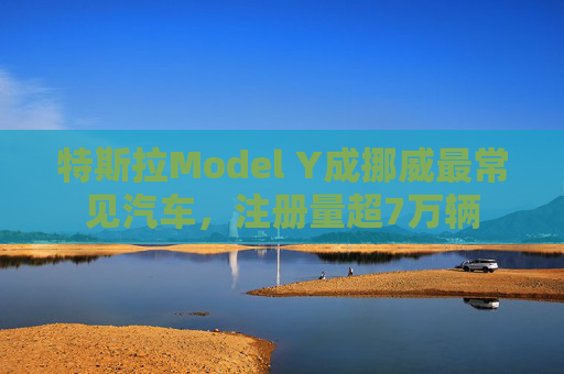 特斯拉Model Y成挪威最常见汽车，注册量超7万辆