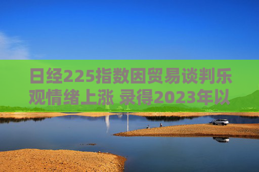 日经225指数因贸易谈判乐观情绪上涨 录得2023年以来最长连涨纪录