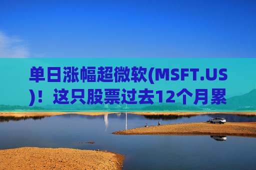 单日涨幅超微软(MSFT.US)!这只股票过去12个月累涨超25%