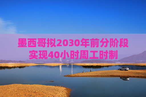 墨西哥拟2030年前分阶段实现40小时周工时制