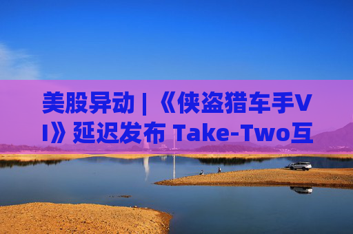 美股异动 | 《侠盗猎车手VI》延迟发布 Take-Two互动软件(TTWO.US)跌近7%