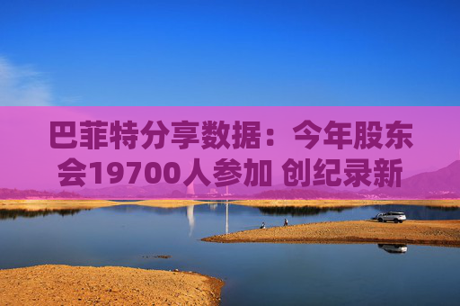 巴菲特分享数据：今年股东会19700人参加 创纪录新高  第1张