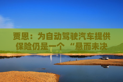 贾恩：为自动驾驶汽车提供保险仍是一个 “悬而未决的问题”