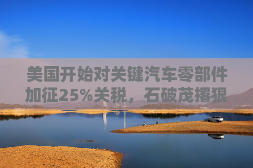 美国开始对关键汽车零部件加征25%关税，石破茂撂狠话：绝对无法接受  第1张