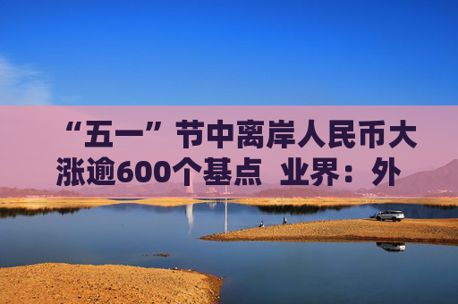 “五一”节中离岸人民币大涨逾600个基点  业界：外贸环境改善引海外基金看好中国外贸顺差维持高位 “买预期”行为升温应对美元贬值风险 第1张