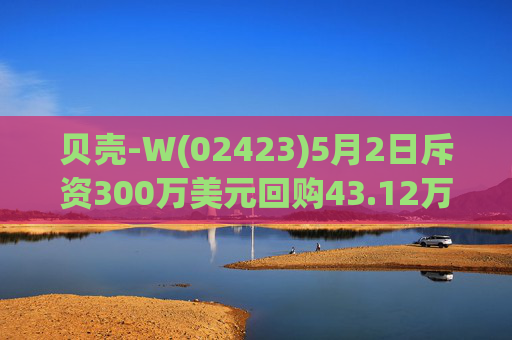 贝壳-W(02423)5月2日斥资300万美元回购43.12万股