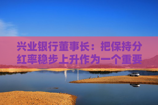 兴业银行董事长：把保持分红率稳步上升作为一个重要目标