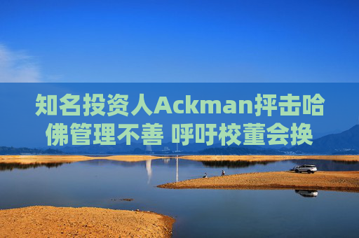知名投资人Ackman抨击哈佛管理不善 呼吁校董会换人