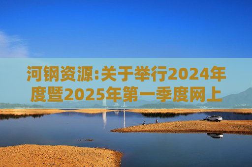 河钢资源:关于举行2024年度暨2025年第一季度网上业绩说明会的公告