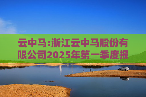 云中马:浙江云中马股份有限公司2025年第一季度报告（修订版）  第1张