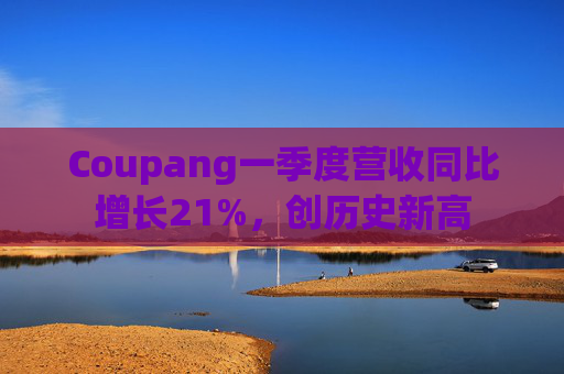 Coupang一季度营收同比增长21%,创历史新高