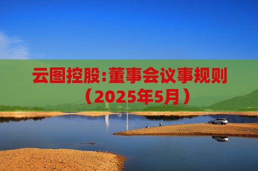 云图控股:董事会议事规则(2025年5月)