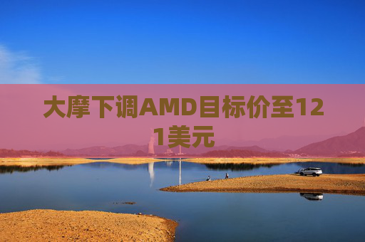 大摩下调AMD目标价至121美元