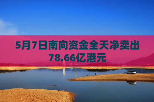 5月7日南向资金全天净卖出78.66亿港元 第1张 5月7日南向资金全天净卖出78.66亿港元 第1张