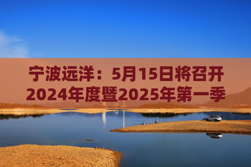 宁波远洋:5月15日将召开2024年度暨2025年第一季度业绩说明会