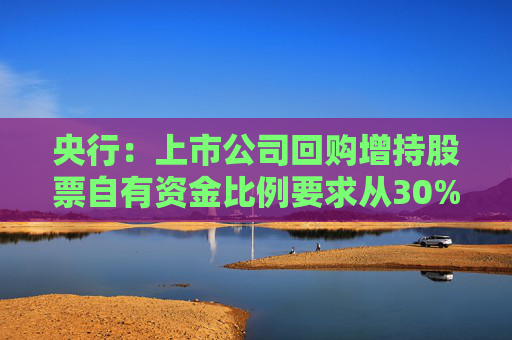 央行:上市公司回购增持股票自有资金比例要求从30%下调至10%
