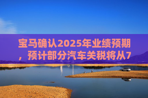 宝马确认2025年业绩预期，预计部分汽车关税将从7月开始下降  第1张