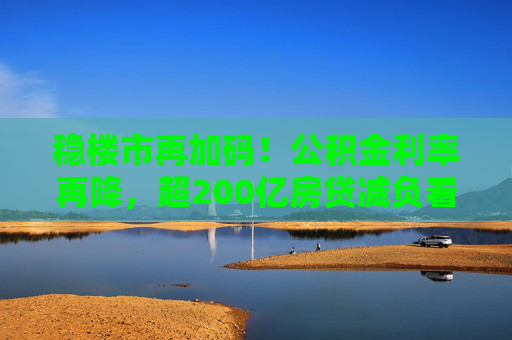 稳楼市再加码！公积金利率再降，超200亿房贷减负看得见  第1张