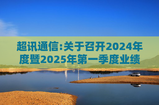 超讯通信:关于召开2024年度暨2025年第一季度业绩说明会的公告