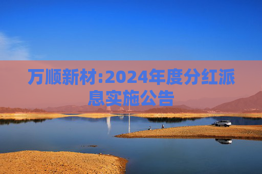 万顺新材:2024年度分红派息实施公告  第1张