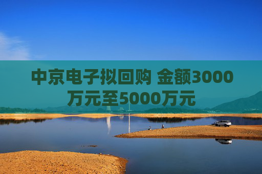 中京电子拟回购 金额3000万元至5000万元 第1张 中京电子拟回购 金额3000万元至5000万元 第1张