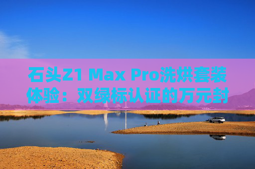 石头Z1 Max Pro洗烘套装体验:双绿标认证的万元封神之作
