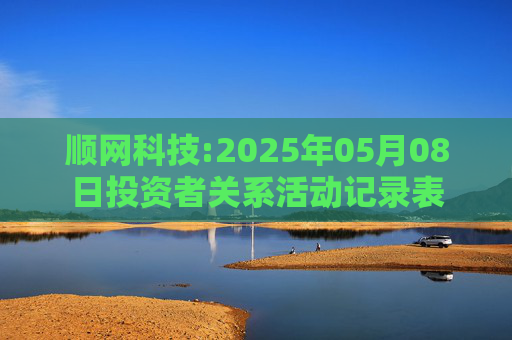 顺网科技:2025年05月08日投资者关系活动记录表