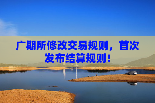 广期所修改交易规则，首次发布结算规则！