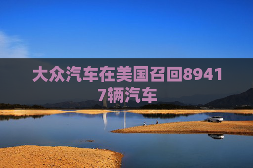 大众汽车在美国召回89417辆汽车  第1张