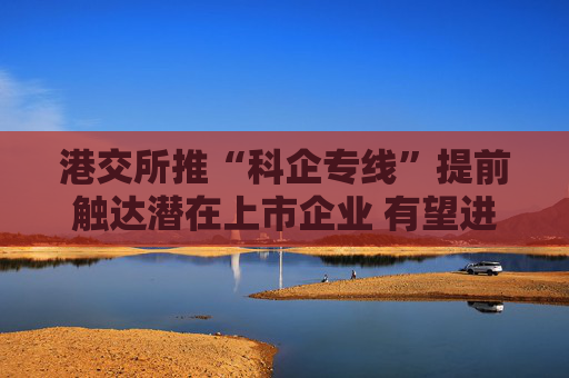 港交所推“科企专线”提前触达潜在上市企业 有望进一步提升科创企业估值