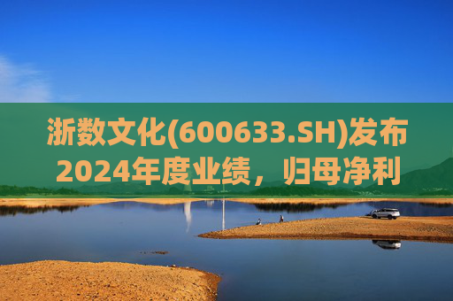 浙数文化(600633.SH)发布2024年度业绩，归母净利润5.12亿元，同比下降22.84%