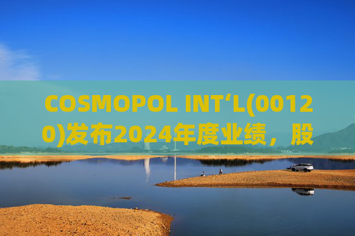 COSMOPOL INT‘L(00120)发布2024年度业绩，股东应占亏损4.53亿港元，同比扩大21.7%