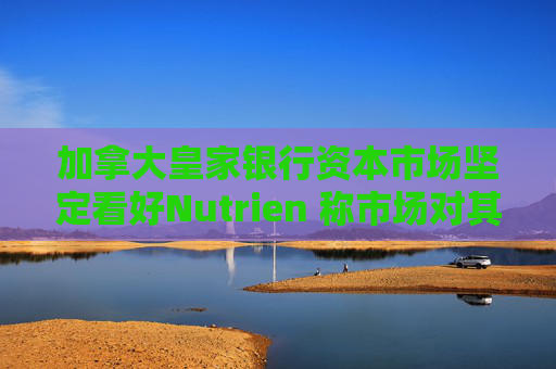 加拿大皇家银行资本市场坚定看好Nutrien 称市场对其一季度盈利未达预期的负面反应存在误判