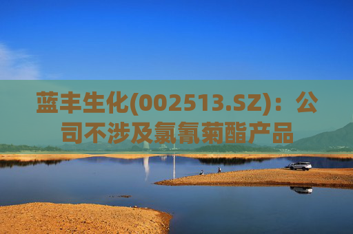 蓝丰生化(002513.SZ):公司不涉及氯氰菊酯产品