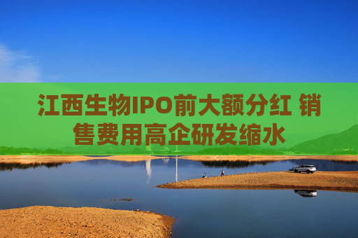 江西生物IPO前大额分红 销售费用高企研发缩水  第1张