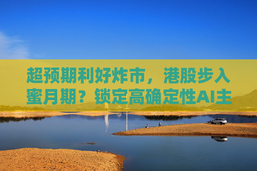 超预期利好炸市，港股步入蜜月期？锁定高确定性AI主线，腾讯、阿里财报来袭  第1张