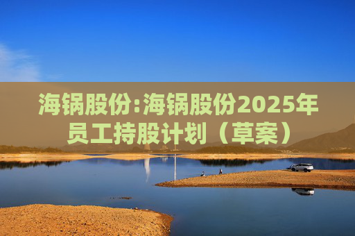 海锅股份:海锅股份2025年员工持股计划（草案）