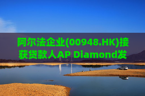 阿尔法企业(00948.HK)接获贷款人AP Diamond发出的催缴函 第1张 阿尔法企业(00948.HK)接获贷款人AP Diamond发出的催缴函 第1张